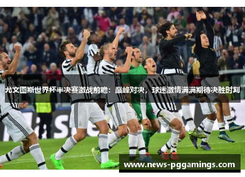 尤文图斯世界杯半决赛激战前瞻：巅峰对决，球迷激情满满期待决胜时刻