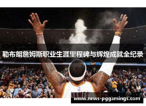 勒布朗詹姆斯职业生涯里程碑与辉煌成就全纪录