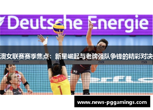 澳女联赛赛季焦点：新星崛起与老牌强队争锋的精彩对决