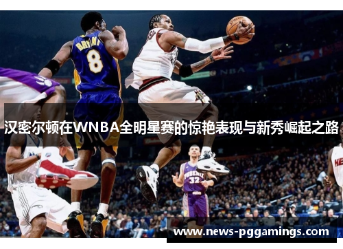 汉密尔顿在WNBA全明星赛的惊艳表现与新秀崛起之路