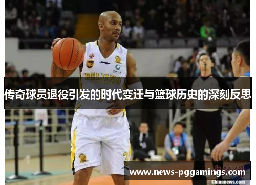 传奇球员退役引发的时代变迁与篮球历史的深刻反思