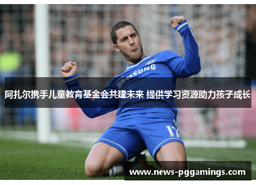 阿扎尔携手儿童教育基金会共建未来 提供学习资源助力孩子成长