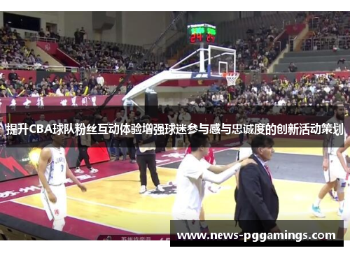 提升CBA球队粉丝互动体验增强球迷参与感与忠诚度的创新活动策划