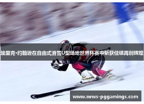 埃里克·约翰逊在自由式滑雪U型场地世界杯赛中斩获佳绩再创辉煌