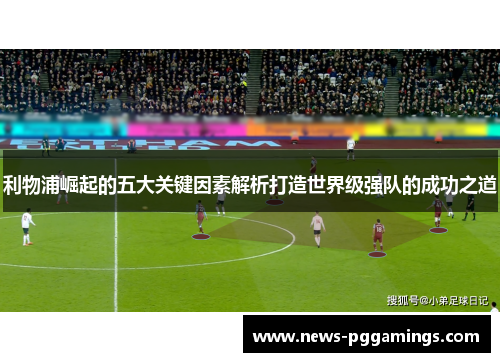 利物浦崛起的五大关键因素解析打造世界级强队的成功之道