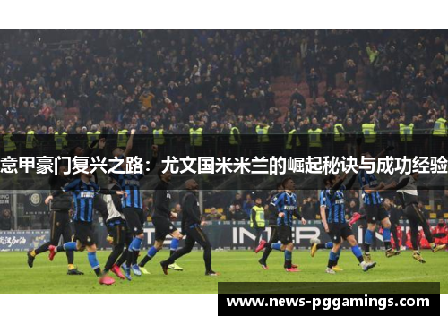 意甲豪门复兴之路：尤文国米米兰的崛起秘诀与成功经验