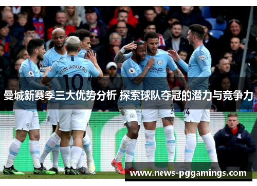 曼城新赛季三大优势分析 探索球队夺冠的潜力与竞争力