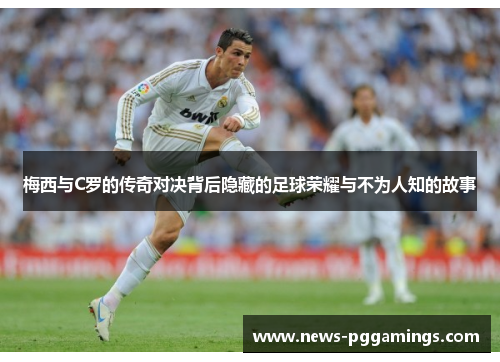 梅西与C罗的传奇对决背后隐藏的足球荣耀与不为人知的故事