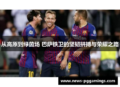 从高原到绿茵场 巴萨铁卫的坚韧拼搏与荣耀之路