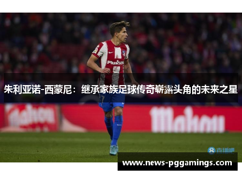 朱利亚诺-西蒙尼：继承家族足球传奇崭露头角的未来之星