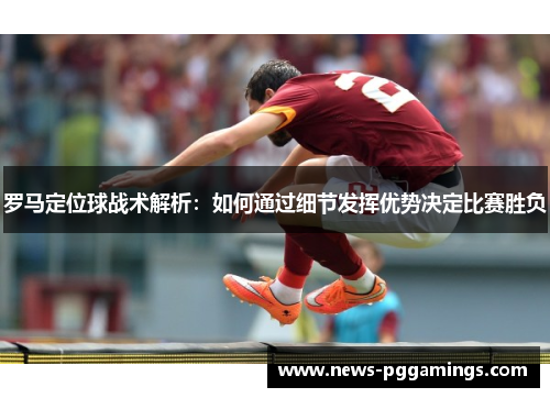罗马定位球战术解析：如何通过细节发挥优势决定比赛胜负