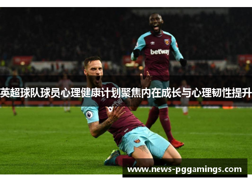 英超球队球员心理健康计划聚焦内在成长与心理韧性提升