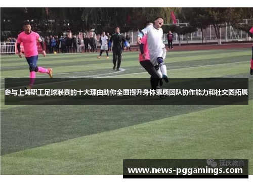 参与上海职工足球联赛的十大理由助你全面提升身体素质团队协作能力和社交圈拓展