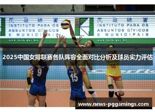 2025中国女排联赛各队阵容全面对比分析及球员实力评估