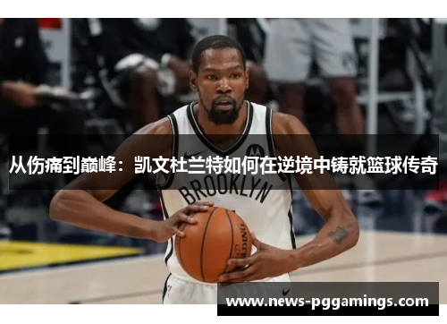 从伤痛到巅峰：凯文杜兰特如何在逆境中铸就篮球传奇