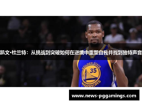 凯文·杜兰特：从挑战到突破如何在逆境中重塑自我并找到独特声音