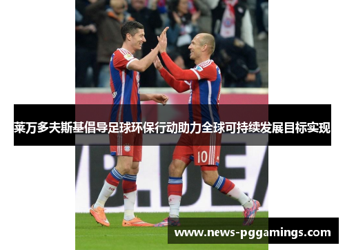 莱万多夫斯基倡导足球环保行动助力全球可持续发展目标实现