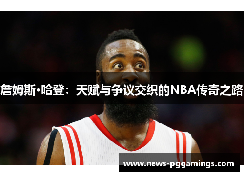詹姆斯·哈登：天赋与争议交织的NBA传奇之路