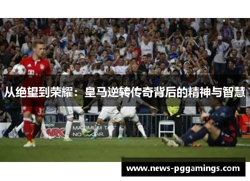 从绝望到荣耀：皇马逆转传奇背后的精神与智慧