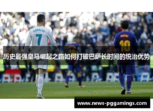 历史最强皇马崛起之路如何打破巴萨长时间的统治优势