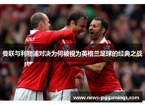 曼联与利物浦对决为何被视为英格兰足球的经典之战