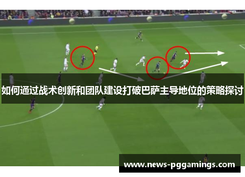 如何通过战术创新和团队建设打破巴萨主导地位的策略探讨