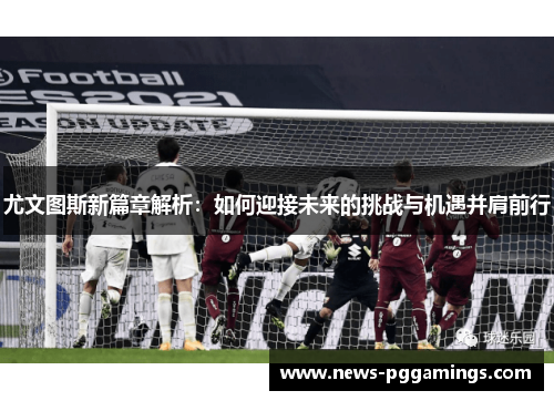 尤文图斯新篇章解析：如何迎接未来的挑战与机遇并肩前行