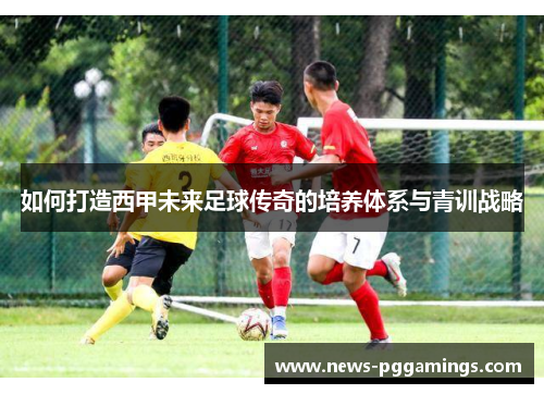 如何打造西甲未来足球传奇的培养体系与青训战略