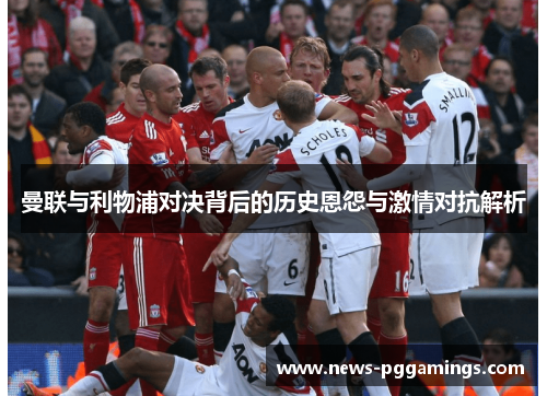 曼联与利物浦对决背后的历史恩怨与激情对抗解析