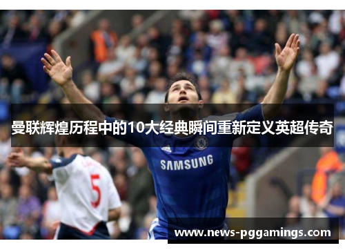 曼联辉煌历程中的10大经典瞬间重新定义英超传奇