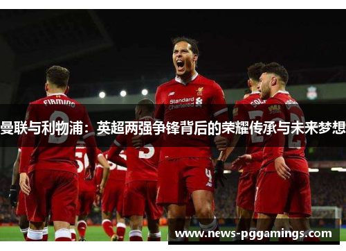 曼联与利物浦：英超两强争锋背后的荣耀传承与未来梦想