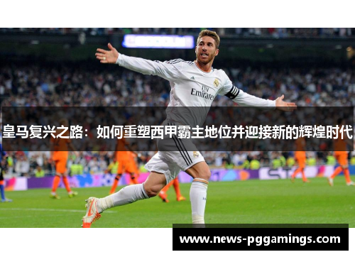 皇马复兴之路：如何重塑西甲霸主地位并迎接新的辉煌时代