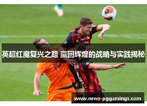 英超红魔复兴之路 赢回辉煌的战略与实践揭秘