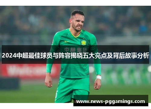 2024中超最佳球员与阵容揭晓五大亮点及背后故事分析