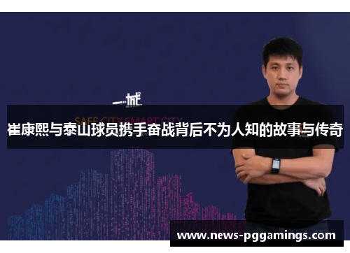 崔康熙与泰山球员携手奋战背后不为人知的故事与传奇