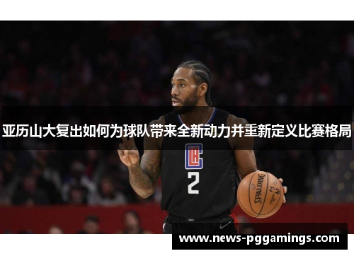 亚历山大复出如何为球队带来全新动力并重新定义比赛格局