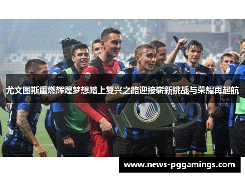 尤文图斯重燃辉煌梦想踏上复兴之路迎接崭新挑战与荣耀再起航
