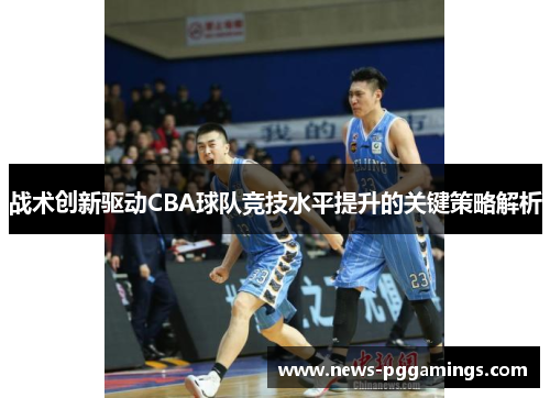 战术创新驱动CBA球队竞技水平提升的关键策略解析