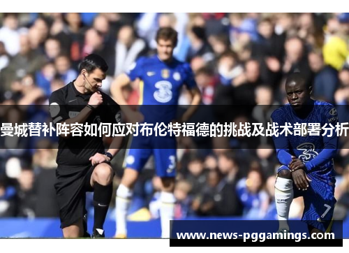 曼城替补阵容如何应对布伦特福德的挑战及战术部署分析