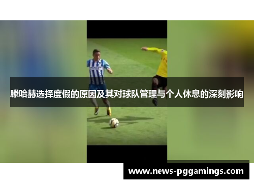 滕哈赫选择度假的原因及其对球队管理与个人休息的深刻影响