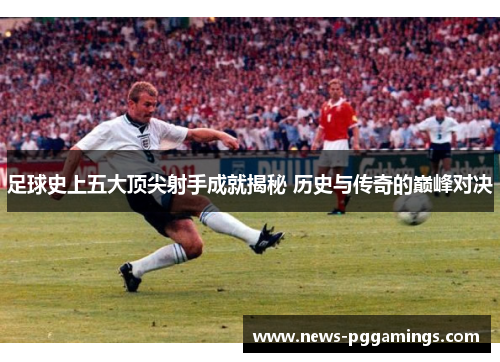 足球史上五大顶尖射手成就揭秘 历史与传奇的巅峰对决