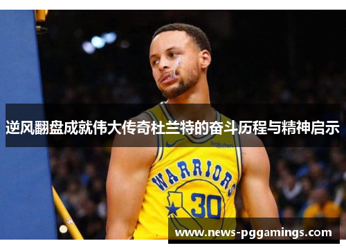 逆风翻盘成就伟大传奇杜兰特的奋斗历程与精神启示