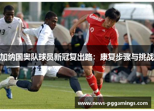 加纳国奥队球员新冠复出路：康复步骤与挑战
