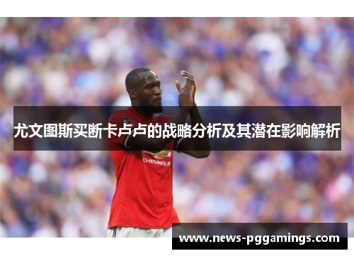 尤文图斯买断卡卢卢的战略分析及其潜在影响解析