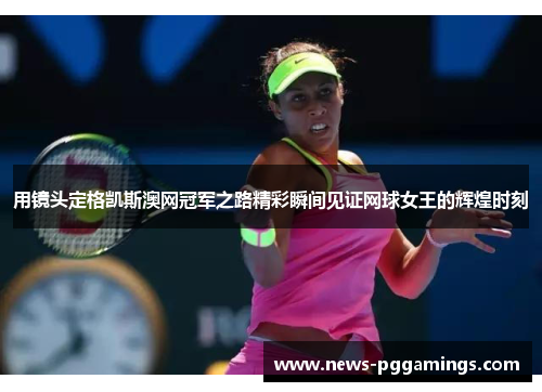 用镜头定格凯斯澳网冠军之路精彩瞬间见证网球女王的辉煌时刻