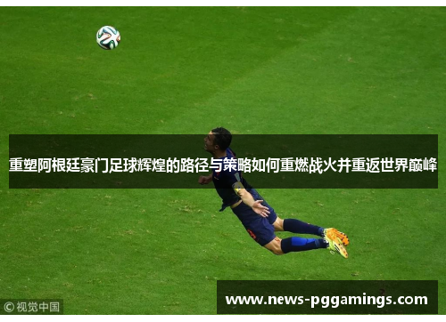 重塑阿根廷豪门足球辉煌的路径与策略如何重燃战火并重返世界巅峰