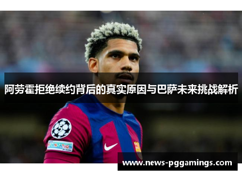 阿劳霍拒绝续约背后的真实原因与巴萨未来挑战解析