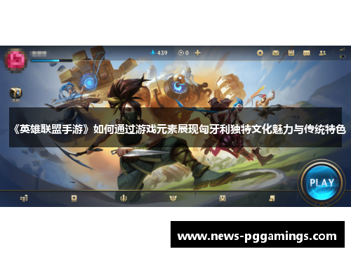 《英雄联盟手游》如何通过游戏元素展现匈牙利独特文化魅力与传统特色