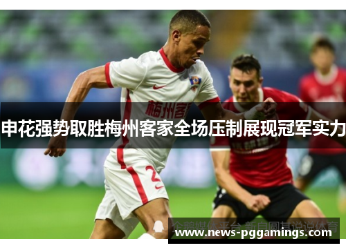 申花强势取胜梅州客家全场压制展现冠军实力