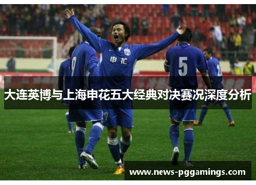 大连英博与上海申花五大经典对决赛况深度分析
